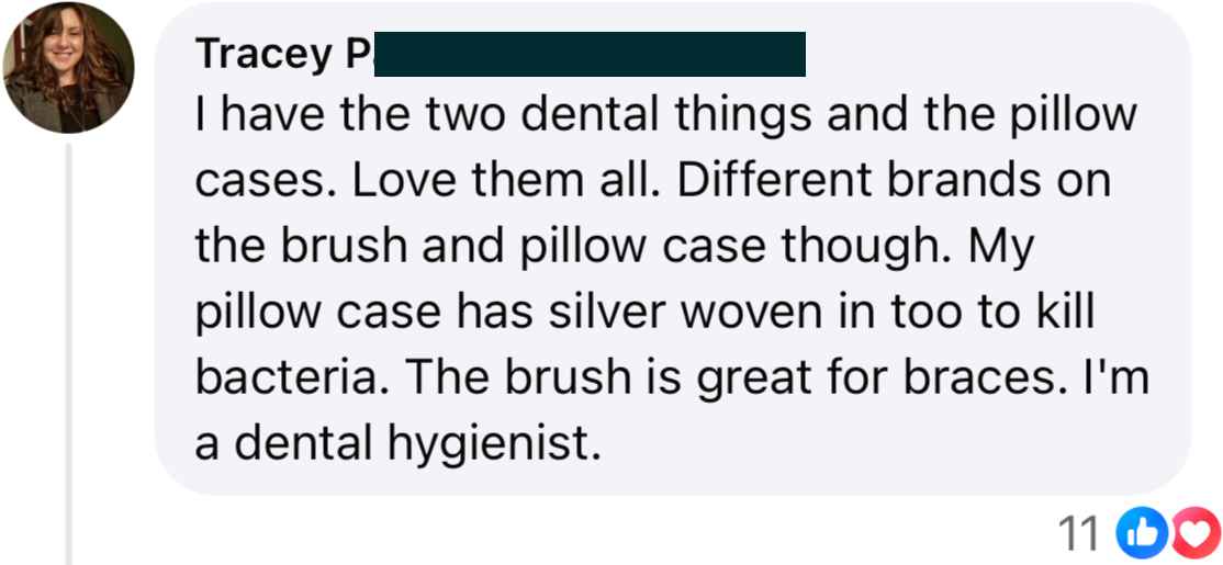 Tracey P: I have the two dental things and the pillow cases. Love them all. Different brands on the brush and pillow case though. My pillow case has silver woven in too to kill bacteria. The brush is great for braces. I'm a dental hygienist.